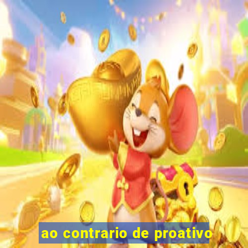 ao contrario de proativo