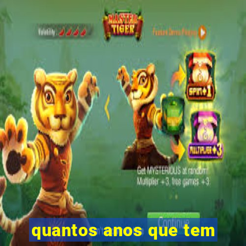 quantos anos que tem